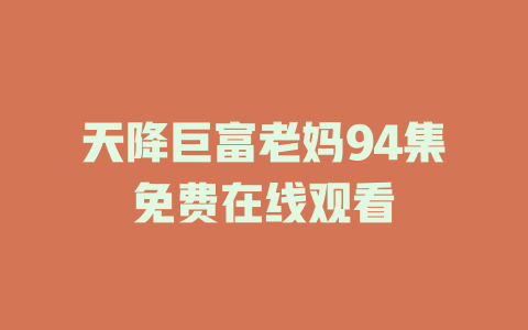 天降巨富老妈94集免费在线观看