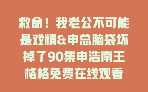救命！我老公不可能是戏精&申总脑袋坏掉了90集申浩南王格格免费在线观看