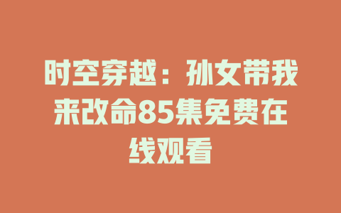时空穿越：孙女带我来改命85集免费在线观看