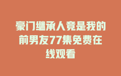 豪门继承人竟是我的前男友77集免费在线观看