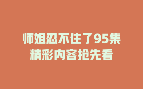 师姐忍不住了95集精彩内容抢先看