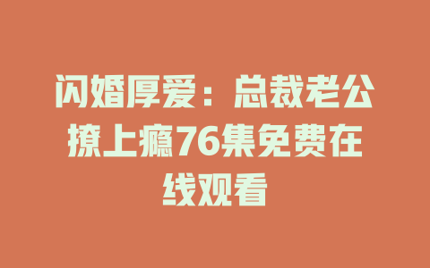 闪婚厚爱：总裁老公撩上瘾76集免费在线观看