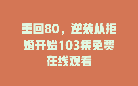 重回80，逆袭从拒婚开始103集免费在线观看
