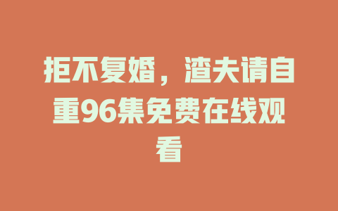 拒不复婚，渣夫请自重96集免费在线观看