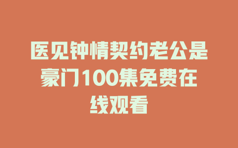 医见钟情契约老公是豪门100集免费在线观看