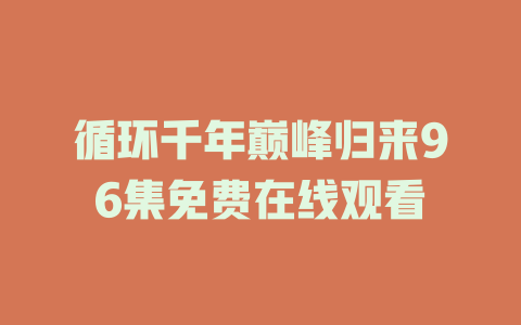循环千年巅峰归来96集免费在线观看