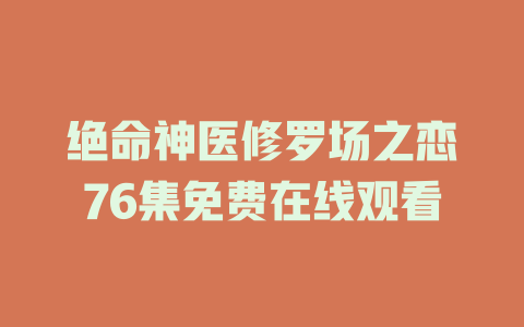 绝命神医修罗场之恋76集免费在线观看