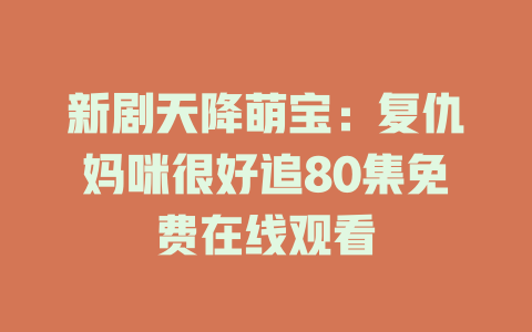 新剧天降萌宝：复仇妈咪很好追80集免费在线观看