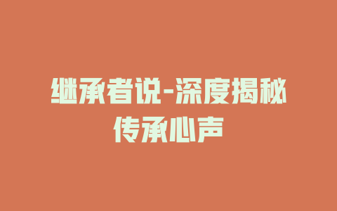 继承者说-深度揭秘传承心声