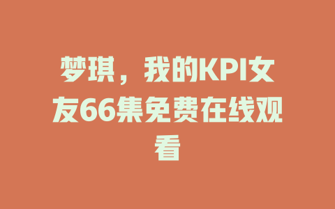 梦琪，我的KPI女友66集免费在线观看