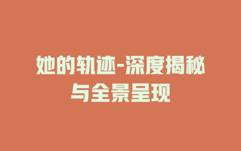 她的轨迹-深度揭秘与全景呈现