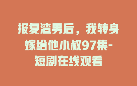 报复渣男后，我转身嫁给他小叔97集-短剧在线观看
