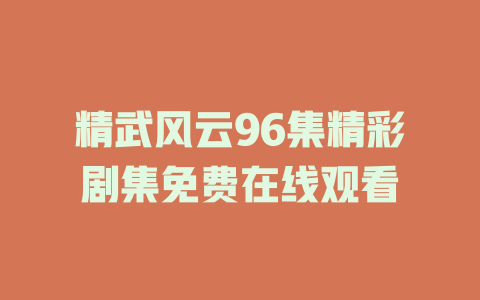 精武风云96集精彩剧集免费在线观看