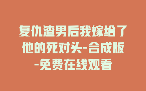 复仇渣男后我嫁给了他的死对头-合成版-免费在线观看