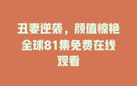 丑妻逆袭，颜值惊艳全球81集免费在线观看
