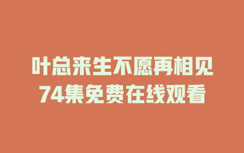 叶总来生不愿再相见74集免费在线观看