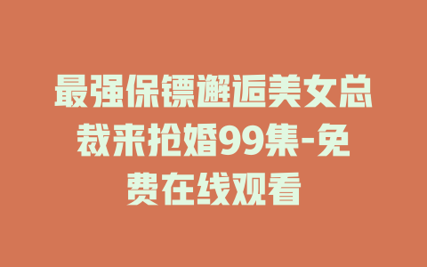 最强保镖邂逅美女总裁来抢婚99集-免费在线观看