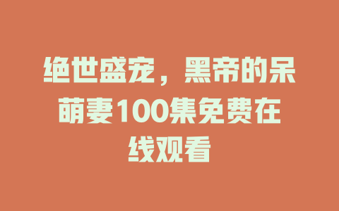 绝世盛宠，黑帝的呆萌妻100集免费在线观看