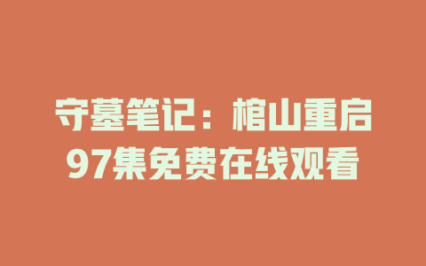 守墓笔记：棺山重启97集免费在线观看