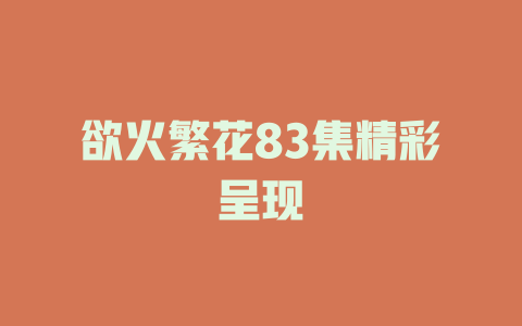 欲火繁花83集精彩呈现