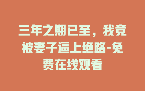 三年之期已至，我竟被妻子逼上绝路-免费在线观看