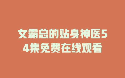 女霸总的贴身神医54集免费在线观看
