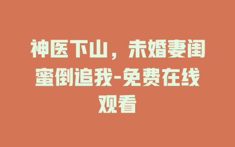 神医下山，未婚妻闺蜜倒追我-免费在线观看