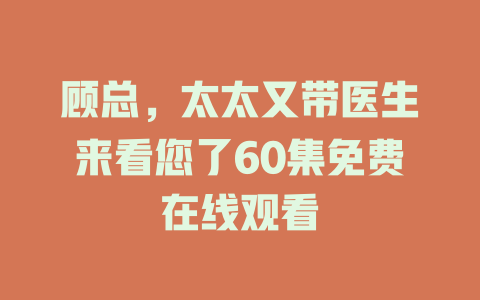 顾总，太太又带医生来看您了60集免费在线观看