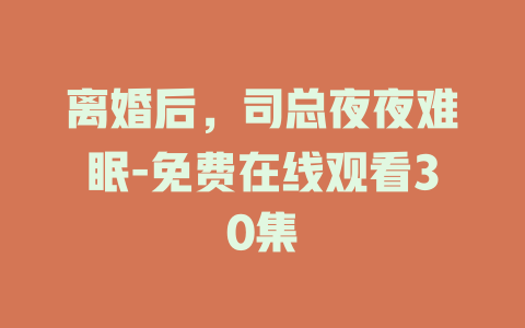 离婚后，司总夜夜难眠-免费在线观看30集