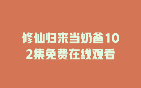 修仙归来当奶爸102集免费在线观看