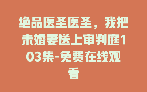 绝品医圣医圣，我把未婚妻送上审判庭103集-免费在线观看