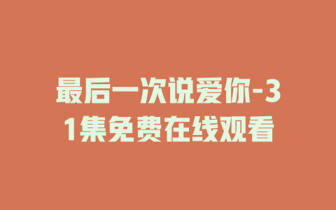 最后一次说爱你-31集免费在线观看