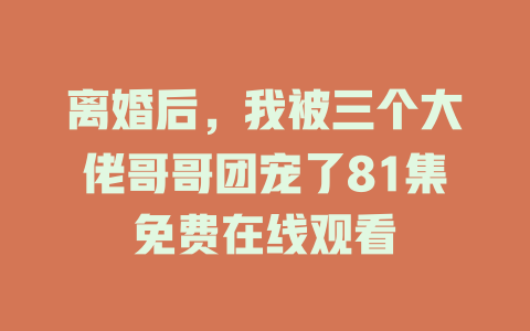 离婚后，我被三个大佬哥哥团宠了81集免费在线观看