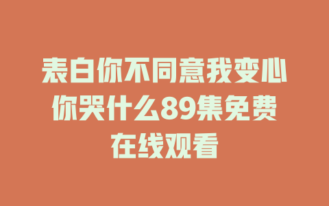 表白你不同意我变心你哭什么89集免费在线观看