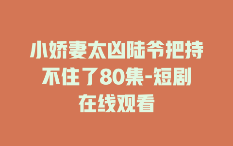 小娇妻太凶陆爷把持不住了80集-短剧在线观看