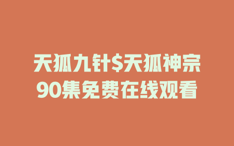 天狐九针$天狐神宗90集免费在线观看