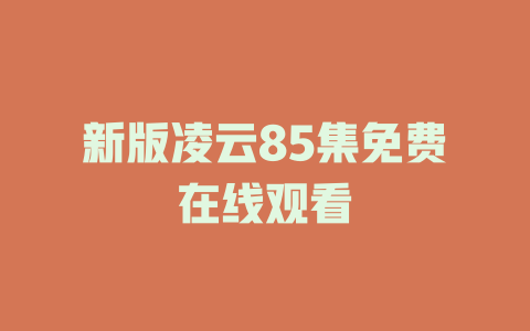 新版凌云85集免费在线观看