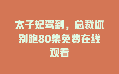 太子妃驾到，总裁你别跑80集免费在线观看