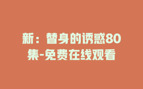 新：替身的诱惑80集-免费在线观看
