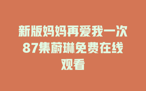 新版妈妈再爱我一次87集蔚琳免费在线观看