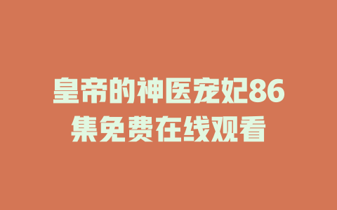 皇帝的神医宠妃86集免费在线观看