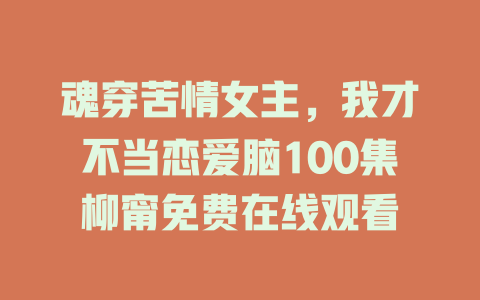 魂穿苦情女主，我才不当恋爱脑100集柳甯免费在线观看
