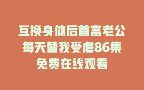 互换身体后首富老公每天替我受虐86集免费在线观看