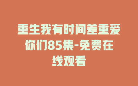 重生我有时间差重爱你们85集-免费在线观看