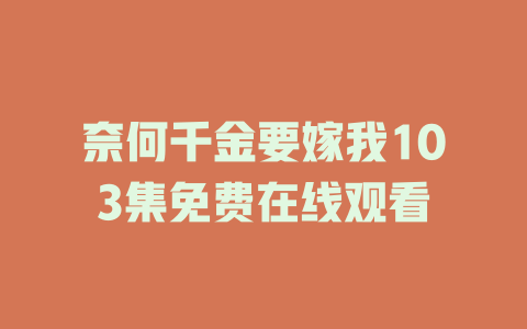 奈何千金要嫁我103集免费在线观看