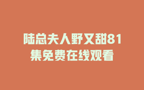 陆总夫人野又甜81集免费在线观看
