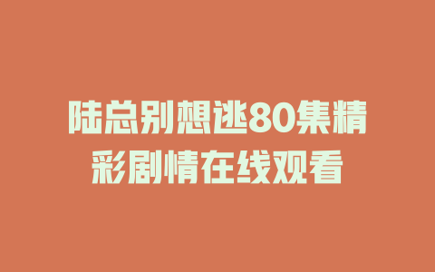 陆总别想逃80集精彩剧情在线观看