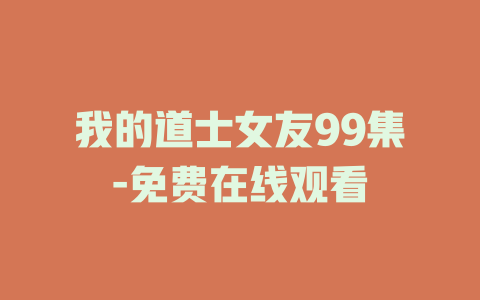 我的道士女友99集-免费在线观看