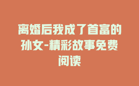 离婚后我成了首富的孙女-精彩故事免费阅读