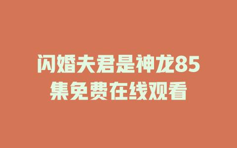 闪婚夫君是神龙85集免费在线观看